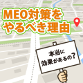MEO対策は本当に効果があるの?やるべき理由を徹底解説!